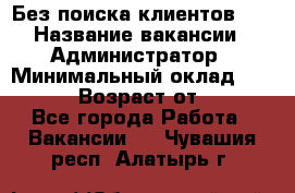 Без поиска клиентов!!! › Название вакансии ­ Администратор › Минимальный оклад ­ 25 000 › Возраст от ­ 18 - Все города Работа » Вакансии   . Чувашия респ.,Алатырь г.